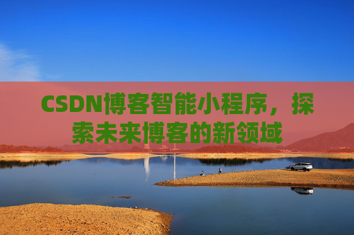 CSDN博客智能小程序,探索未来博客的新领域